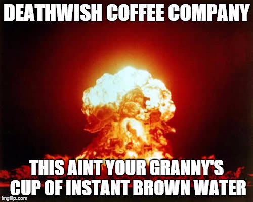 Nuclear Explosion Meme | DEATHWISH COFFEE COMPANY THIS AINT YOUR GRANNY'S CUP OF INSTANT BROWN WATER | image tagged in memes,nuclear explosion | made w/ Imgflip meme maker