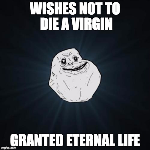 Forever Alone | WISHES NOT TO DIE A VIRGIN GRANTED ETERNAL LIFE | image tagged in memes,forever alone | made w/ Imgflip meme maker