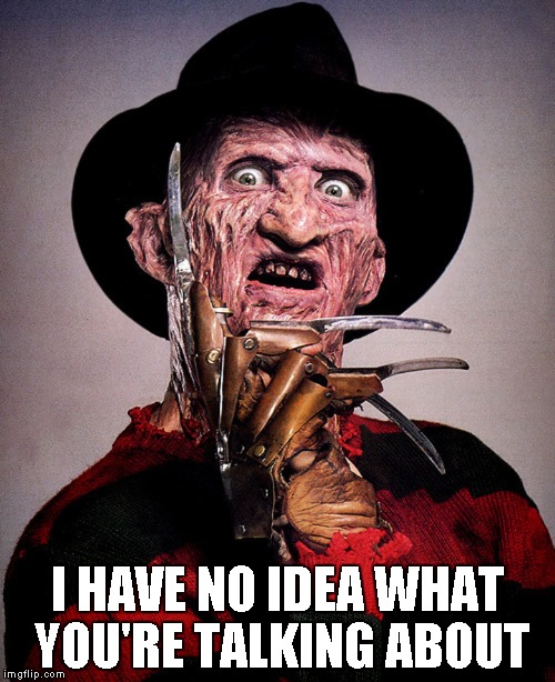 Freddy Krueger | I HAVE NO IDEA WHAT YOU'RE TALKING ABOUT | image tagged in freddy krueger | made w/ Imgflip meme maker