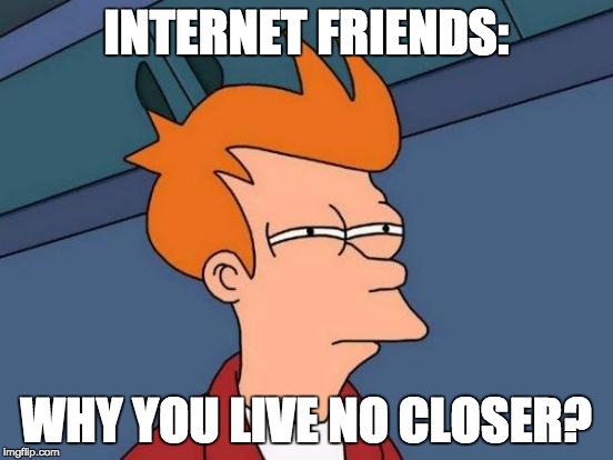 Futurama Fry Meme | INTERNET FRIENDS: WHY YOU LIVE NO CLOSER? | image tagged in memes,futurama fry | made w/ Imgflip meme maker
