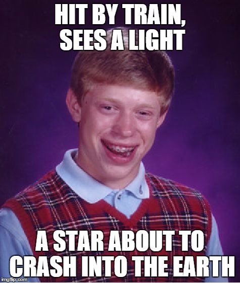 Bad Luck Brian Meme | HIT BY TRAIN, SEES A LIGHT A STAR ABOUT TO CRASH INTO THE EARTH | image tagged in memes,bad luck brian | made w/ Imgflip meme maker