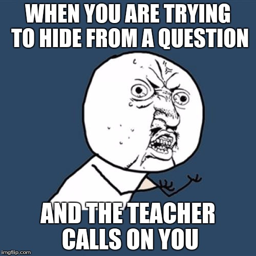 Y U No | WHEN YOU ARE TRYING TO HIDE FROM A QUESTION AND THE TEACHER CALLS ON YOU | image tagged in memes,y u no | made w/ Imgflip meme maker