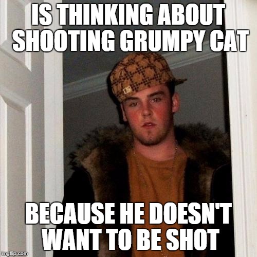 Scumbag Steve Meme | IS THINKING ABOUT SHOOTING GRUMPY CAT BECAUSE HE DOESN'T WANT TO BE SHOT | image tagged in memes,scumbag steve | made w/ Imgflip meme maker