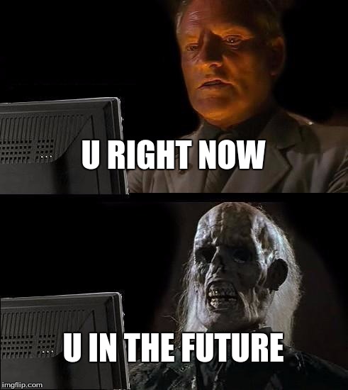 I'll Just Wait Here | U RIGHT NOW U IN THE FUTURE | image tagged in memes,ill just wait here | made w/ Imgflip meme maker