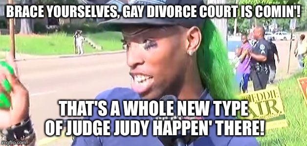 Courtney Barnes | BRACE YOURSELVES, GAY DIVORCE COURT IS COMIN'! THAT'S A WHOLE NEW TYPE OF JUDGE JUDY HAPPEN' THERE! | image tagged in courtney barnes | made w/ Imgflip meme maker