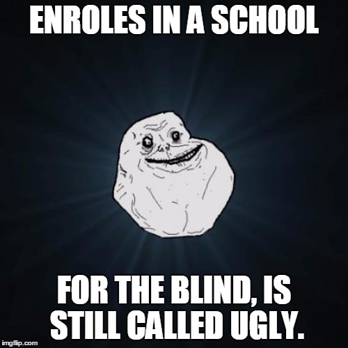 Forever Alone | ENROLES IN A SCHOOL FOR THE BLIND, IS STILL CALLED UGLY. | image tagged in memes,forever alone | made w/ Imgflip meme maker