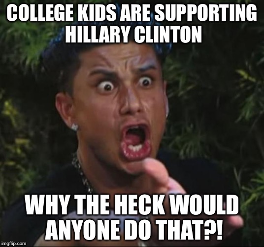 DJ Pauly D | COLLEGE KIDS ARE SUPPORTING HILLARY CLINTON WHY THE HECK WOULD ANYONE DO THAT?! | image tagged in memes,dj pauly d | made w/ Imgflip meme maker