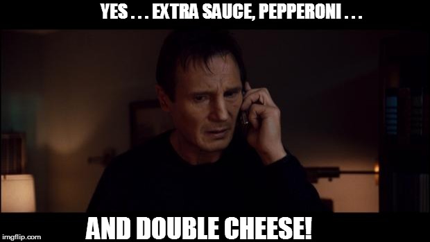 Liam Neeson Taken Better Res | YES . . . EXTRA SAUCE, PEPPERONI . . . AND DOUBLE CHEESE! | image tagged in liam neeson taken better res | made w/ Imgflip meme maker