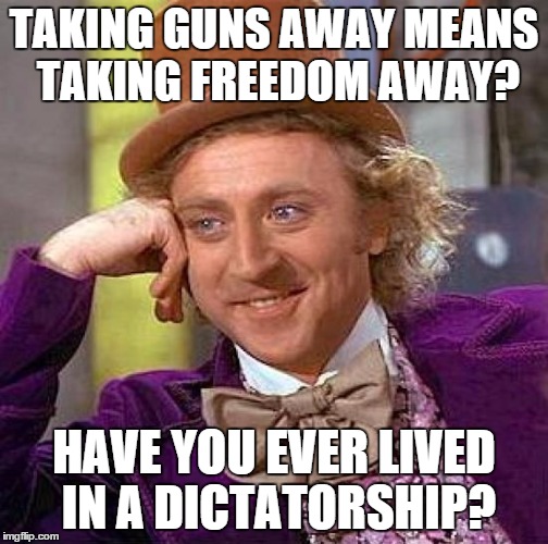 Creepy Condescending Wonka Meme | TAKING GUNS AWAY MEANS TAKING FREEDOM AWAY? HAVE YOU EVER LIVED IN A DICTATORSHIP? | image tagged in memes,creepy condescending wonka | made w/ Imgflip meme maker