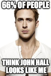 Ryan Gosling Meme | 66% OF PEOPLE THINK JOHN HALL LOOKS LIKE ME | image tagged in memes,ryan gosling | made w/ Imgflip meme maker
