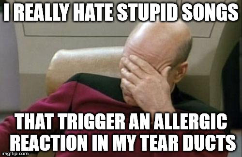 Captain Sensitive | I REALLY HATE STUPID SONGS THAT TRIGGER AN ALLERGIC REACTION IN MY TEAR DUCTS | image tagged in memes,captain picard facepalm | made w/ Imgflip meme maker