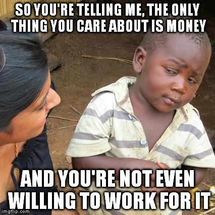 Third World Skeptical Kid | SO YOU'RE TELLING ME, THE ONLY THING YOU CARE ABOUT IS MONEY AND YOU'RE NOT EVEN WILLING TO WORK FOR IT | image tagged in memes,third world skeptical kid | made w/ Imgflip meme maker