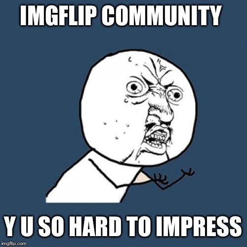 When your memes get downvoted  | IMGFLIP COMMUNITY Y U SO HARD TO IMPRESS | image tagged in memes,y u no,imgflip | made w/ Imgflip meme maker