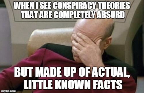Aaand THAT was your conclusion? | WHEN I SEE CONSPIRACY THEORIES THAT ARE COMPLETELY ABSURD BUT MADE UP OF ACTUAL, LITTLE KNOWN FACTS | image tagged in memes,captain picard facepalm,conspiracy,misinformation | made w/ Imgflip meme maker