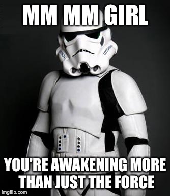 Stormtrooper pick up liner | MM MM GIRL YOU'RE AWAKENING MORE THAN JUST THE FORCE | image tagged in stormtrooper pick up liner | made w/ Imgflip meme maker