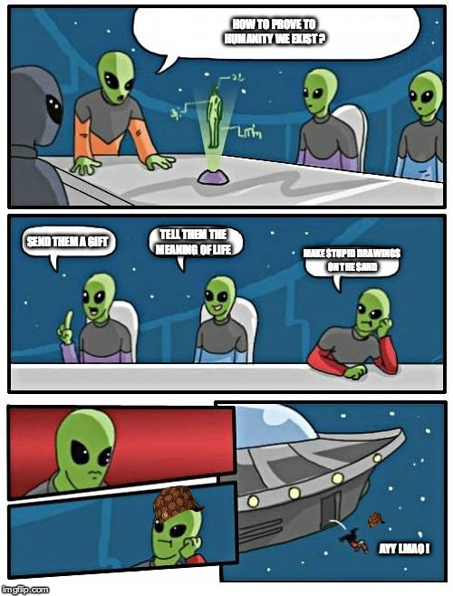 Alien Meeting Suggestion | HOW TO PROVE TO HUMANITY WE EXIST ? SEND THEM A GIFT TELL THEM THE MEANING OF LIFE MAKE STUPID DRAWINGS ON THE SAND AYY LMAO ! | image tagged in memes,alien meeting suggestion,scumbag | made w/ Imgflip meme maker