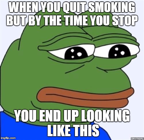 sad frog | WHEN YOU QUIT SMOKING BUT BY THE TIME YOU STOP YOU END UP LOOKING LIKE THIS | image tagged in sad frog | made w/ Imgflip meme maker