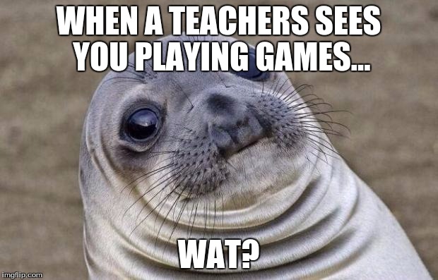 Awkward Moment Sealion Meme | WHEN A TEACHERS SEES YOU PLAYING GAMES... WAT? | image tagged in memes,awkward moment sealion | made w/ Imgflip meme maker