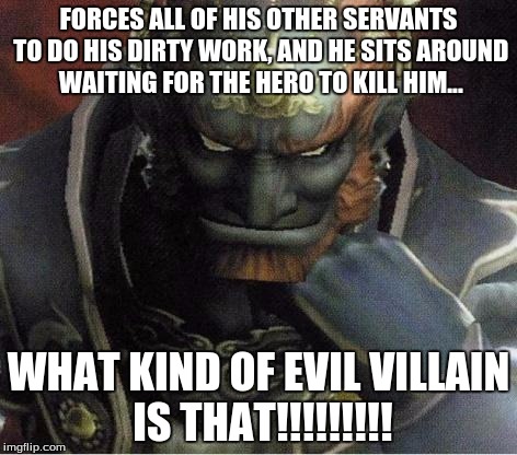 ganondorf | FORCES ALL OF HIS OTHER SERVANTS TO DO HIS DIRTY WORK, AND HE SITS AROUND WAITING FOR THE HERO TO KILL HIM... WHAT KIND OF EVIL VILLAIN IS T | image tagged in ganondorf,memes | made w/ Imgflip meme maker