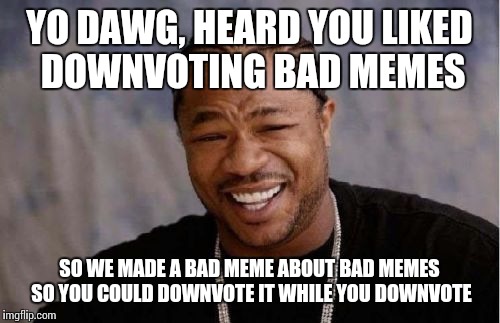 Memes are like life; sometimes you gotta sift through a lot of crap to get to the good stuff. | YO DAWG, HEARD YOU LIKED DOWNVOTING BAD MEMES SO WE MADE A BAD MEME ABOUT BAD MEMES SO YOU COULD DOWNVOTE IT WHILE YOU DOWNVOTE | image tagged in memes,yo dawg heard you,downvote | made w/ Imgflip meme maker
