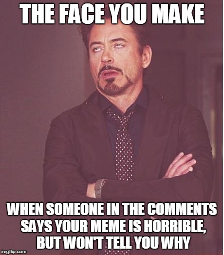 Keep in mind that I'm not trying to make this a pity party. I'm just identifying with people who have had this experience. | THE FACE YOU MAKE WHEN SOMEONE IN THE COMMENTS SAYS YOUR MEME IS HORRIBLE, BUT WON'T TELL YOU WHY | image tagged in memes,face you make robert downey jr | made w/ Imgflip meme maker