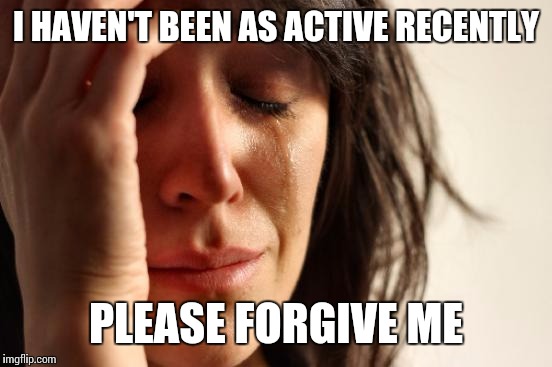 First World Problems Meme | I HAVEN'T BEEN AS ACTIVE RECENTLY PLEASE FORGIVE ME | image tagged in memes,first world problems | made w/ Imgflip meme maker