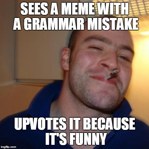 Good Guy Greg Meme | SEES A MEME WITH A GRAMMAR MISTAKE UPVOTES IT BECAUSE IT'S FUNNY | image tagged in memes,good guy greg | made w/ Imgflip meme maker