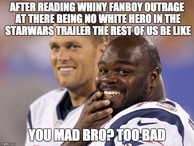 tom_brady_vince_wilfork | AFTER READING WHINY FANBOY OUTRAGE AT THERE BEING NO WHITE HERO IN THE STARWARS TRAILER THE REST OF US BE LIKE YOU MAD BRO? TOO BAD | image tagged in tom_brady_vince_wilfork | made w/ Imgflip meme maker
