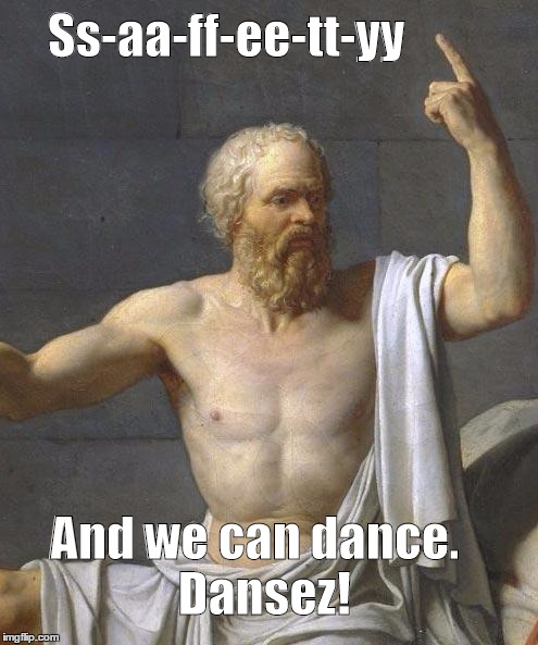 socrates | Ss-aa-ff-ee-tt-yy And we can dance. 
Dansez! | image tagged in socrates | made w/ Imgflip meme maker