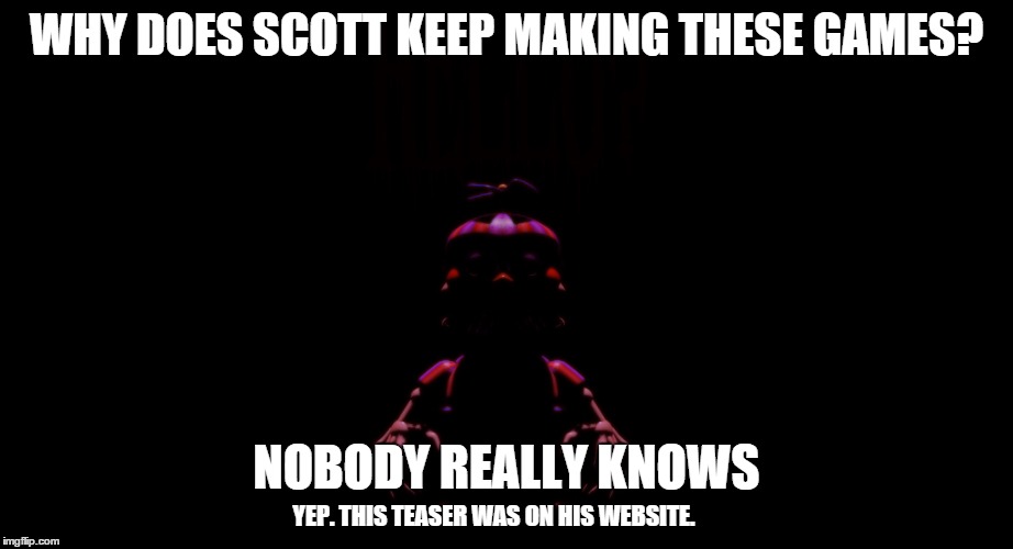 WHY DOES SCOTT KEEP MAKING THESE GAMES? NOBODY REALLY KNOWS YEP. THIS TEASER WAS ON HIS WEBSITE. | image tagged in fnaf,scott cawthon,teaser,funny,meme | made w/ Imgflip meme maker