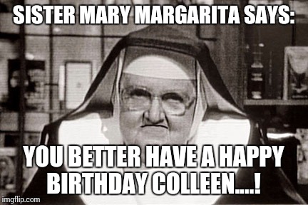 Frowning Nun | SISTER MARY MARGARITA SAYS: YOU BETTER HAVE A HAPPY BIRTHDAY COLLEEN....! | image tagged in memes,frowning nun | made w/ Imgflip meme maker