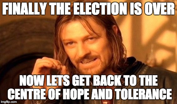 One Does Not Simply | FINALLY THE ELECTION IS OVER NOW LETS GET BACK TO THE CENTRE OF HOPE AND TOLERANCE | image tagged in memes,one does not simply | made w/ Imgflip meme maker