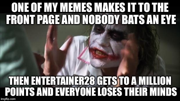 And everybody loses their minds | ONE OF MY MEMES MAKES IT TO THE FRONT PAGE AND NOBODY BATS AN EYE THEN ENTERTAINER28 GETS TO A MILLION POINTS AND EVERYONE LOSES THEIR MINDS | image tagged in memes,and everybody loses their minds | made w/ Imgflip meme maker