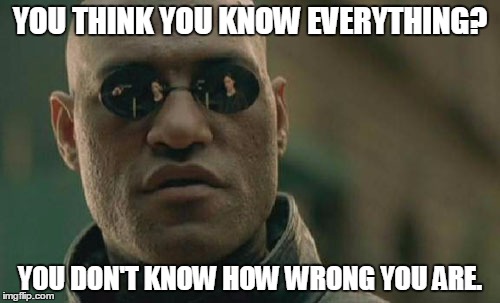 Matrix Morpheus Meme | YOU THINK YOU KNOW EVERYTHING? YOU DON'T KNOW HOW WRONG YOU ARE. | image tagged in memes,matrix morpheus | made w/ Imgflip meme maker
