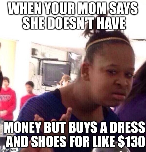 Black Girl Wat Meme | WHEN YOUR MOM SAYS SHE DOESN'T HAVE MONEY BUT BUYS A DRESS AND SHOES FOR LIKE $130 | image tagged in memes,black girl wat | made w/ Imgflip meme maker