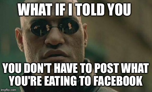Matrix Morpheus | WHAT IF I TOLD YOU YOU DON'T HAVE TO POST WHAT YOU'RE EATING TO FACEBOOK | image tagged in memes,matrix morpheus | made w/ Imgflip meme maker