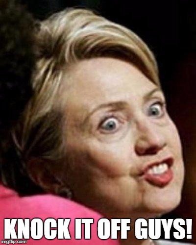 Hillary Clinton Fish | KNOCK IT OFF GUYS! | image tagged in hillary clinton fish,AdviceAnimals | made w/ Imgflip meme maker