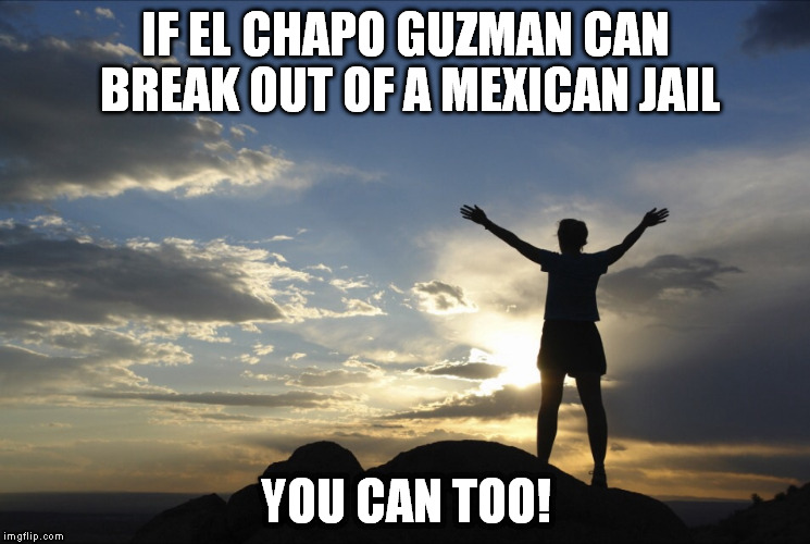 Inspirational  | IF EL CHAPO GUZMAN CAN BREAK OUT OF A MEXICAN JAIL YOU CAN TOO! | image tagged in inspirational,el chapo,chapo guzman,prison escape,jail,mexico | made w/ Imgflip meme maker