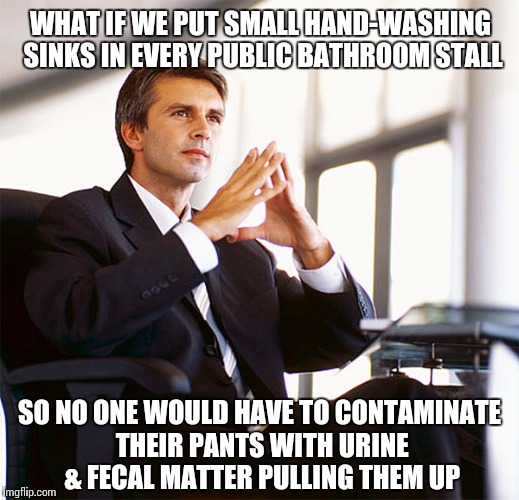 ...or you could just exit the stall with your pants still around your ankles. | WHAT IF WE PUT SMALL HAND-WASHING SINKS IN EVERY PUBLIC BATHROOM STALL SO NO ONE WOULD HAVE TO CONTAMINATE THEIR PANTS WITH URINE & FECAL MA | image tagged in million dollar idea michael,bathroom | made w/ Imgflip meme maker