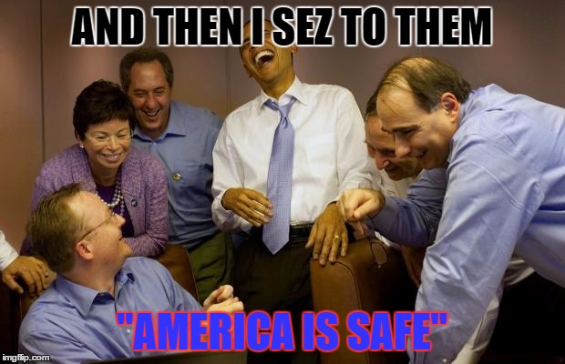 And then I said Obama | AND THEN I SEZ TO THEM "AMERICA IS SAFE" | image tagged in memes,and then i said obama | made w/ Imgflip meme maker