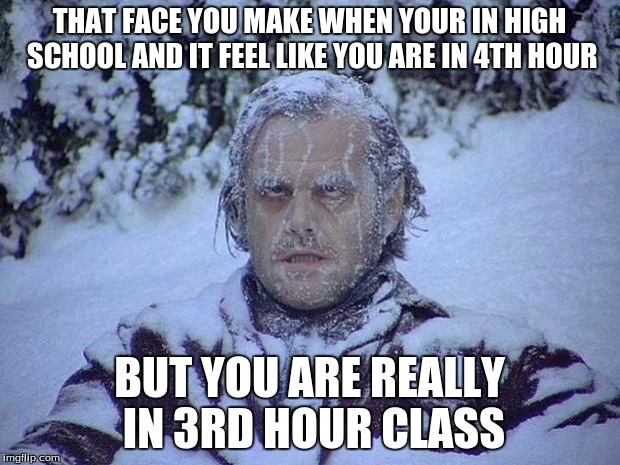 Jack Nicholson The Shining Snow Meme | THAT FACE YOU MAKE WHEN YOUR IN HIGH SCHOOL AND IT FEEL LIKE YOU ARE IN 4TH HOUR BUT YOU ARE REALLY IN 3RD HOUR CLASS | image tagged in memes,jack nicholson the shining snow | made w/ Imgflip meme maker