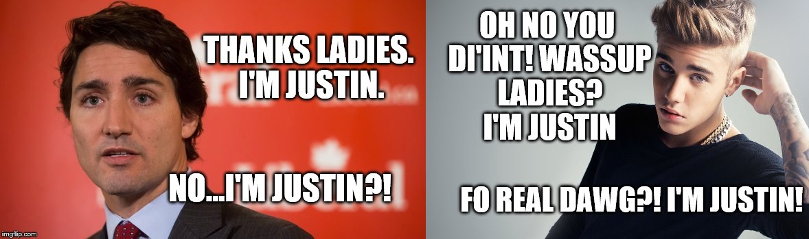 Justin trudeau  | OH NO YOU DI'INT!WASSUP LADIES? I'M JUSTIN THANKS LADIES. I'M JUSTIN. NO...I'M JUSTIN?! FO REAL DAWG?! I'M JUSTIN! | image tagged in justin trudeau,justin bieber | made w/ Imgflip meme maker