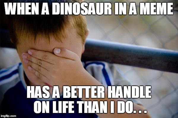 WHEN A DINOSAUR IN A MEME HAS A BETTER HANDLE ON LIFE THAN I DO. . . | made w/ Imgflip meme maker