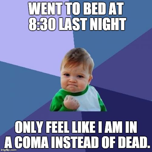 Success Kid | WENT TO BED AT 8:30 LAST NIGHT ONLY FEEL LIKE I AM IN A COMA INSTEAD OF DEAD. | image tagged in memes,success kid | made w/ Imgflip meme maker