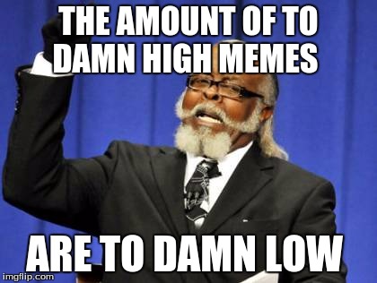 Too Damn High | THE AMOUNT OF TO DAMN HIGH MEMES ARE TO DAMN LOW | image tagged in memes,too damn high | made w/ Imgflip meme maker