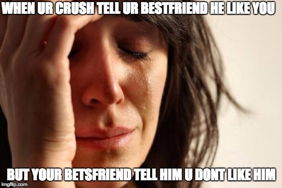 First World Problems Meme | WHEN UR CRUSH TELL UR BESTFRIEND HE LIKE YOU BUT YOUR BETSFRIEND TELL HIM U DONT LIKE HIM | image tagged in memes,first world problems | made w/ Imgflip meme maker