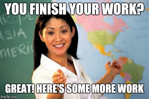Unhelpful High School Teacher Meme | YOU FINISH YOUR WORK? GREAT! HERE'S SOME MORE WORK | image tagged in memes,unhelpful high school teacher | made w/ Imgflip meme maker