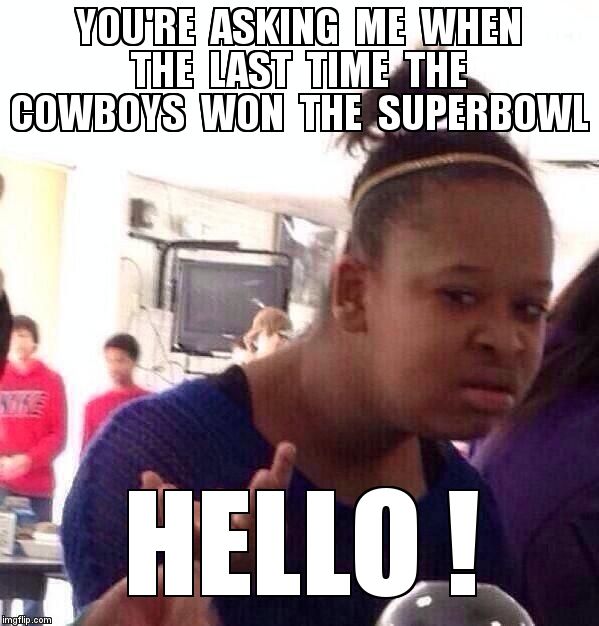 Black Girl Wat Meme | YOU'RE  ASKING  ME  WHEN  THE  LAST  TIME  THE   COWBOYS  WON  THE  SUPERBOWL  HELLO ! | image tagged in memes,black girl wat | made w/ Imgflip meme maker