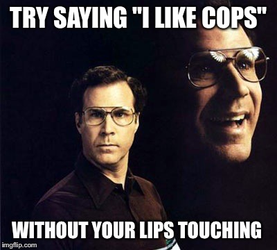 Will Ferrel Challenge. | TRY SAYING "I LIKE COPS" WITHOUT YOUR LIPS TOUCHING | image tagged in memes,will ferrell | made w/ Imgflip meme maker