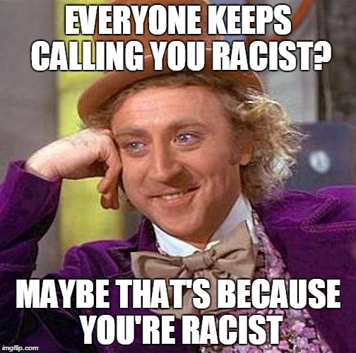 Creepy Condescending Wonka Meme | EVERYONE KEEPS CALLING YOU RACIST? MAYBE THAT'S BECAUSE YOU'RE RACIST | image tagged in memes,creepy condescending wonka | made w/ Imgflip meme maker